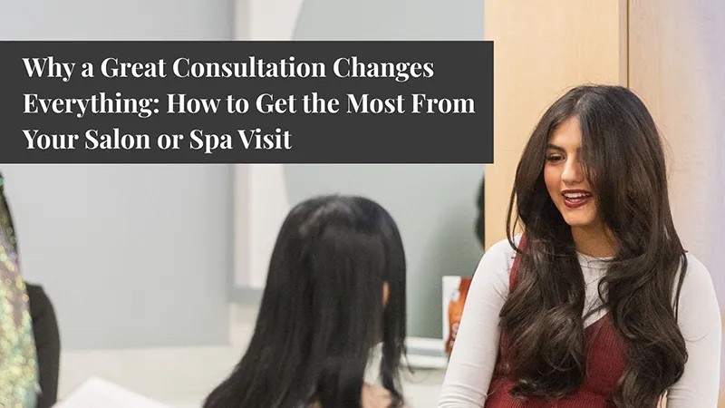 Why a Great Consultation Changes Everything: How to Get the Most From Your Salon or Spa Visit